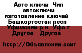 Авто ключи  Чип, автоключи, изготовление ключей  - Башкортостан респ., Уфимский р-н, Уфа г. Другое » Другое   